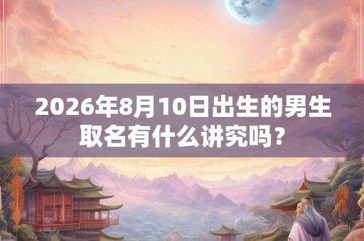 2026年8月10日出生的男生取名有什么讲究吗？