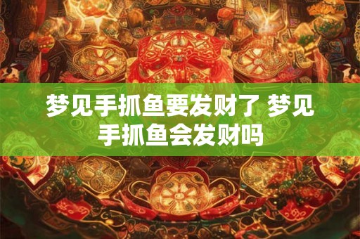 梦见手抓鱼要发财了 梦见手抓鱼会发财吗