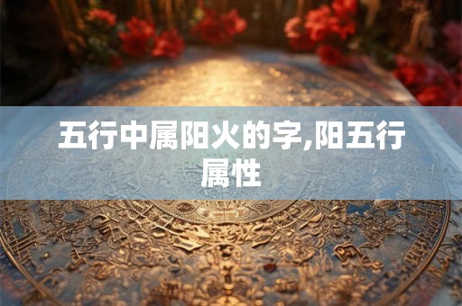 五行中属阳火的字,阳五行属性