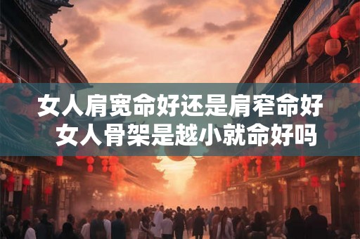女人肩宽命好还是肩窄命好 女人骨架是越小就命好吗 女人肩宽命好还是肩窄命好 女人骨架是越小就命好吗