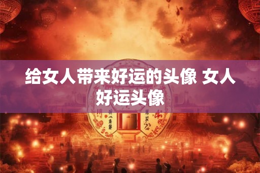 给女人带来好运的头像 女人好运头像