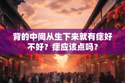 背的中间从生下来就有痣好不好?痣应该点吗? 背的中间从生下来就有痣好不好?痣应该点吗?