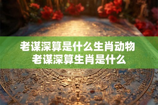 老谋深算是什么生肖动物 老谋深算生肖是什么