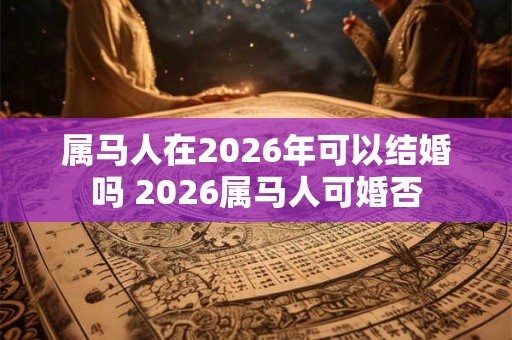 属马人在2026年可以结婚吗 2026属马人可婚否