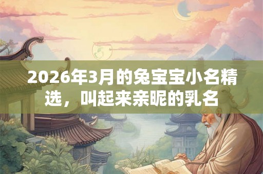 2026年3月的兔宝宝小名精选,叫起来亲昵的乳名 2026年3月的兔宝宝小名精选,叫起来亲昵的乳名