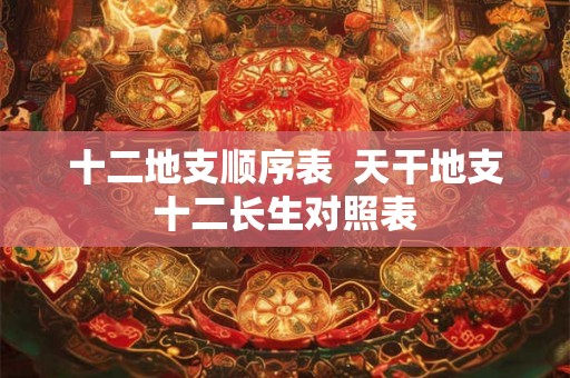 十二地支顺序表  天干地支十二长生对照表