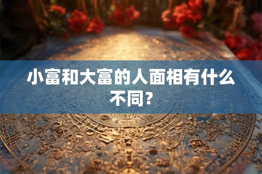 小富和大富的人面相有什么不同? 小富和大富的人面相有什么不同?