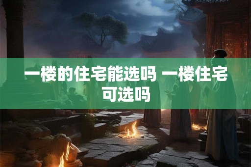 一楼的住宅能选吗 一楼住宅可选吗