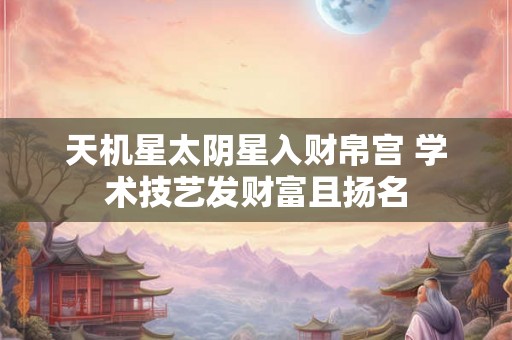 天机星太阴星入财帛宫 学术技艺发财富且扬名 天机星太阴星入财帛宫 学术技艺发财富且扬名