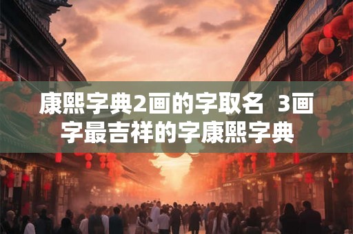 康熙字典2画的字取名  3画字最吉祥的字康熙字典