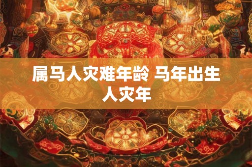 属马人灾难年龄 马年出生人灾年