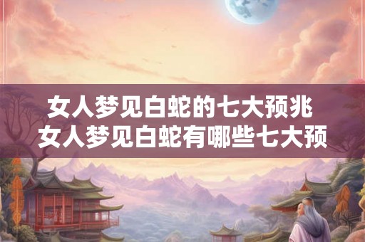 女人梦见白蛇的七大预兆 女人梦见白蛇有哪些七大预兆