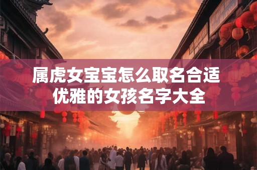 属虎女宝宝怎么取名合适 优雅的女孩名字大全