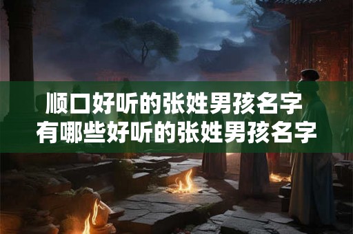 顺口好听的张姓男孩名字 有哪些好听的张姓男孩名字