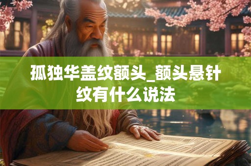 孤独华盖纹额头_额头悬针纹有什么说法 孤独华盖纹额头_额头悬针纹有什么说法