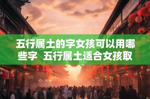 五行属土的字女孩可以用哪些字  五行属土适合女孩取名的有哪些字
