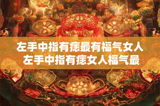 左手中指有痣最有福气女人 左手中指有痣女人福气最旺