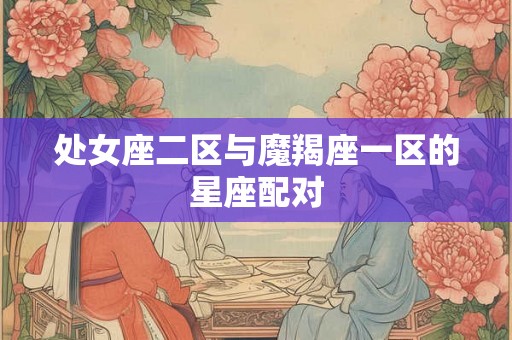 处女座二区与魔羯座一区的星座配对 处女座二区与魔羯座一区的星座配对