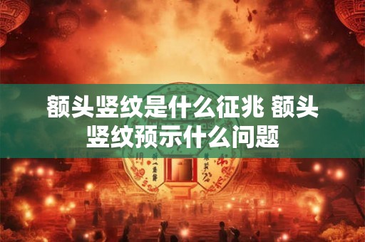 额头竖纹是什么征兆 额头竖纹预示什么问题