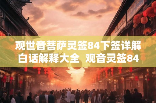 观世音菩萨灵签84下签详解白话解释大全  观音灵签84签好不好