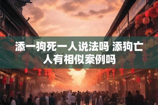 添一狗死一人说法吗 添狗亡人有相似案例吗 添一狗死一人说法吗 添狗亡人有相似案例吗