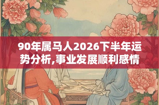 90年属马人2026下半年运势分析,事业发展顺利感情动荡