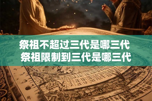 祭祖不超过三代是哪三代 祭祖限制到三代是哪三代 祭祖不超过三代是哪三代 祭祖限制到三代是哪三代