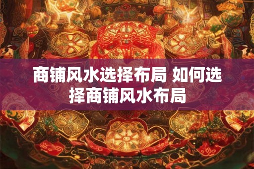 商铺风水选择布局 如何选择商铺风水布局