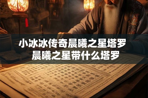 小冰冰传奇晨曦之星塔罗  晨曦之星带什么塔罗