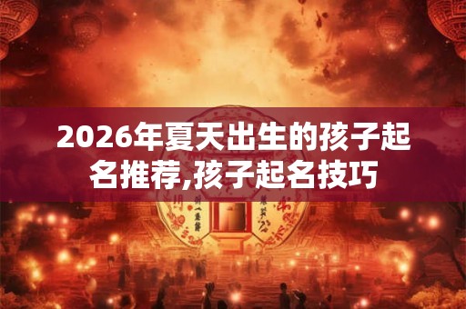 2026年夏天出生的孩子起名推荐,孩子起名技巧 2026年夏天出生的孩子起名推荐,孩子起名技巧