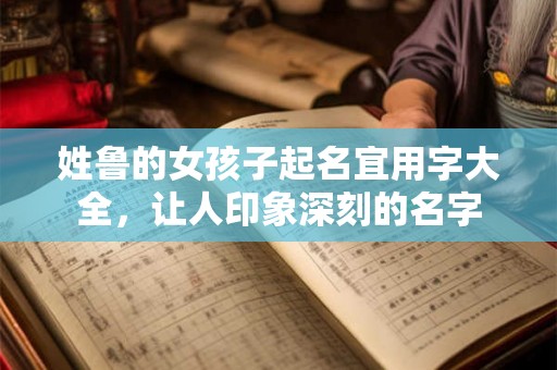 姓鲁的女孩子起名宜用字大全，让人印象深刻的名字
