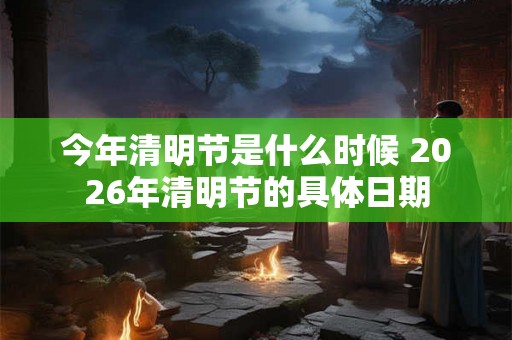 今年清明节是什么时候 2026年清明节的具体日期 今年清明节是什么时候 2026年清明节的具体日期