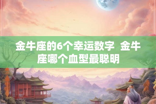 金牛座的6个幸运数字 金牛座哪个血型最聪明 金牛座的6个幸运数字 金牛座哪个血型最聪明