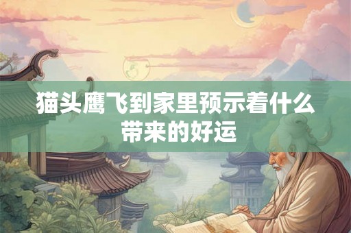 猫头鹰飞到家里预示着什么 带来的好运