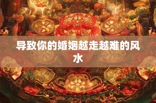 导致你的婚姻越走越难的风水