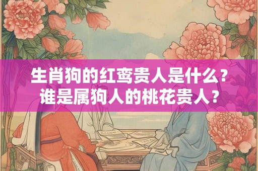 生肖狗的红鸾贵人是什么？谁是属狗人的桃花贵人？