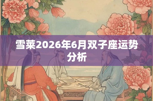 雪莱2026年6月双子座运势分析