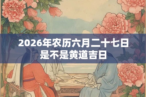 2026年农历六月二十七日是不是黄道吉日