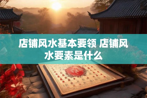 店铺风水基本要领 店铺风水要素是什么