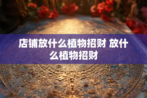 店铺放什么植物招财 放什么植物招财