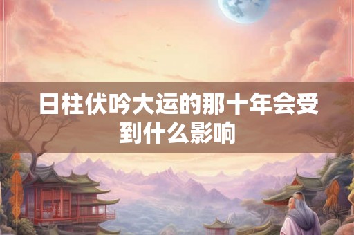 日柱伏吟大运的那十年会受到什么影响