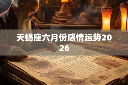 天蝎座六月份感情运势2026 天蝎座六月份感情运势2026