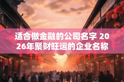 适合做金融的公司名字 2026年聚财旺运的企业名称 适合做金融的公司名字 2026年聚财旺运的企业名称