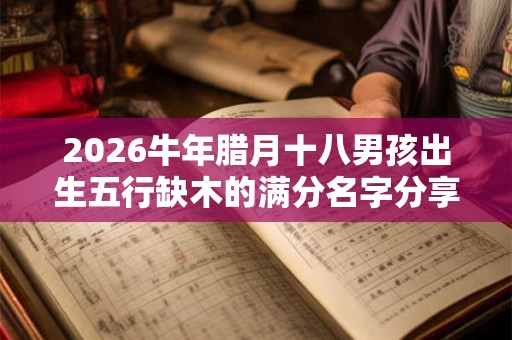 2026牛年腊月十八男孩出生五行缺木的满分名字分享