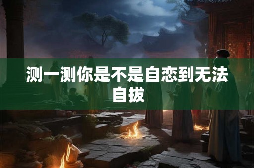 测一测你是不是自恋到无法自拔 测一测你是不是自恋到无法自拔
