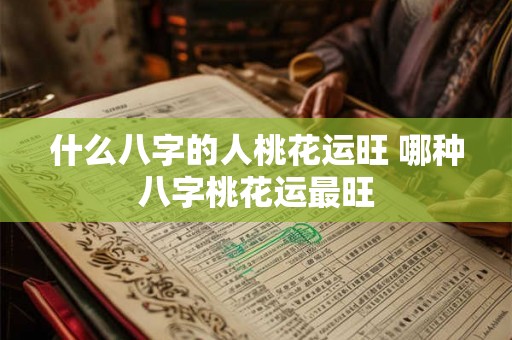 什么八字的人桃花运旺 哪种八字桃花运最旺