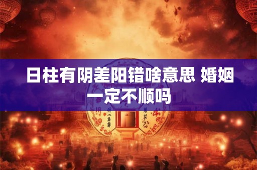 日柱有阴差阳错啥意思 婚姻一定不顺吗