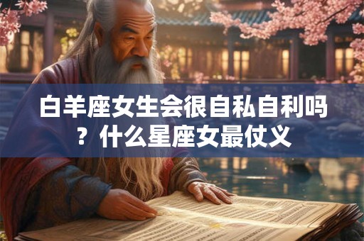 白羊座女生会很自私自利吗？什么星座女最仗义
