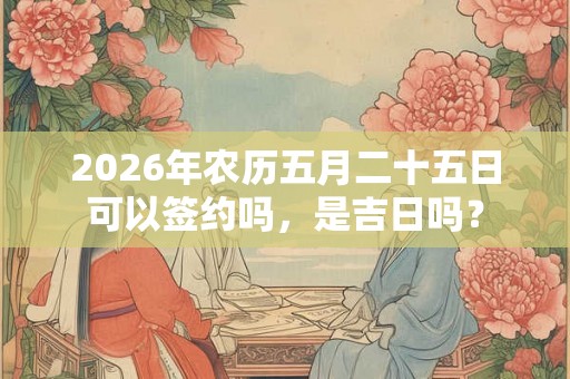 2026年农历五月二十五日可以签约吗，是吉日吗？
