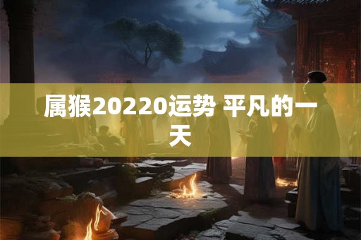 属猴20220运势 平凡的一天